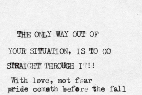 THE ONLY WAY OUT OF YOUR SITUATION, IS t TO GO STRAIGHT THROUGH IT!! With love, not fear pride comm eth before the fall 