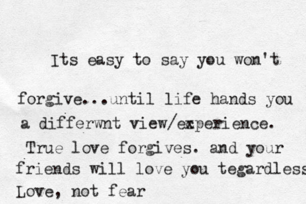 Its easy to say you won't forgive...until life hands you a differwnt view/ec xperience. True love forgives. and your friends will love you tegardless Love, not fear 