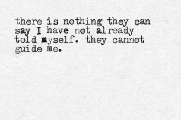 there is nothing they can say I have not already told myself. they cannot guide me.