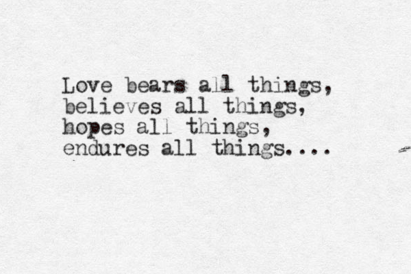 Love bears all things, believes all things, hopes all things, endures all things.... 