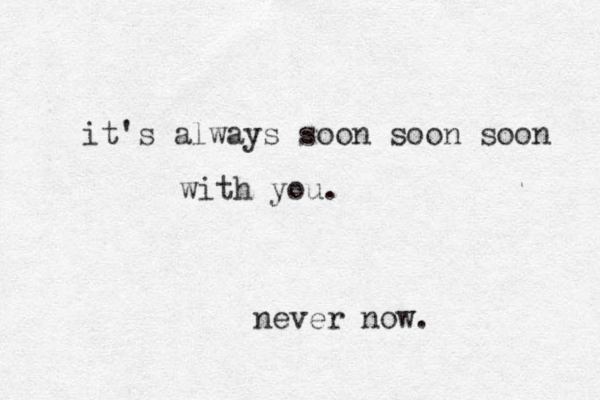 it's always soon soon soo n with you. never now. 