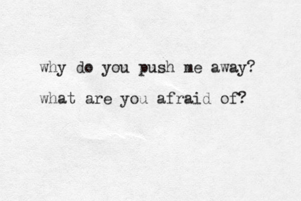 why do you push me away? what are you afraid of? 