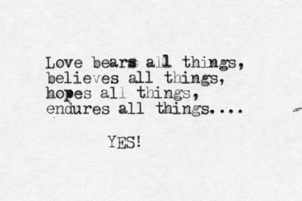 Love bears all things, believes all things, hopes all things, endures all things.... YES!