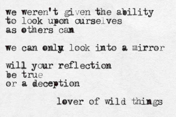 we were not given the ability to look upon ourselves as others can we can only loon k into mirrors will your reflection be true or a deception lover of wild things we weren't given the ability to look upon ourselves as others can we can onlu y look into a mirror will your reflection be true or a deception lover of wild things 