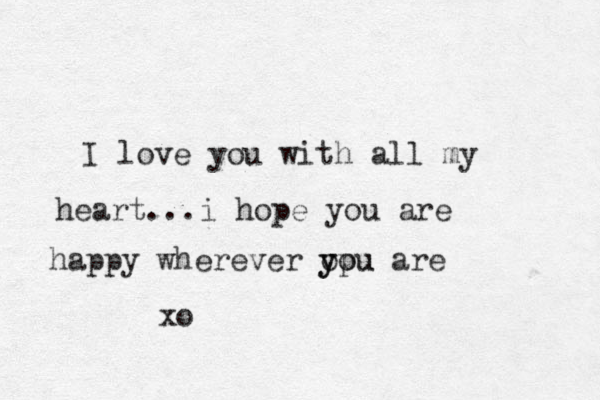 I love you with all my heart...i hope you are happy wherever ypu o you are xo