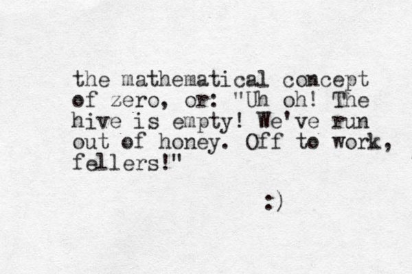 the mathematical concept of zero z , or: "Uh oh! The hive is empty! We've run out of honey. Off to work, fellers!" :)