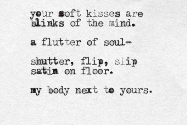 your soft kisses are blinks of the mind. a flutter of soul- shutter, flip, slip satin on floor. my body next to yours. 