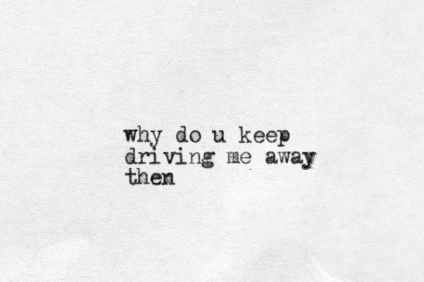 why do u keep driving me away then 