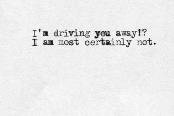 I'm driving you away!? I am most certainly not. 