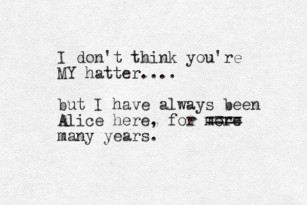 I don't think you're MY hatter.... but I have always been Alice here, for more ==== many years.