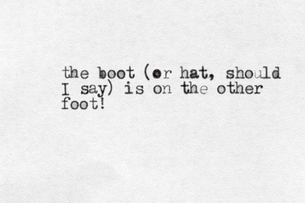 the boot (or hat, should I say) is on the other foot!