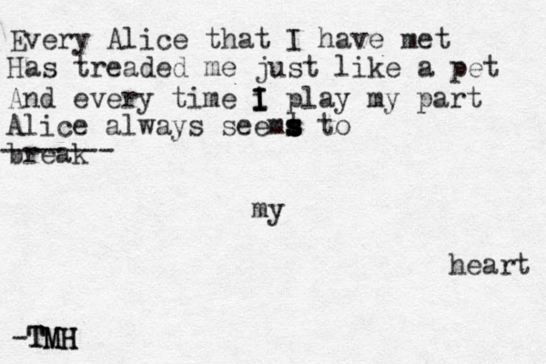 Every Alice that I have met Has treaded me just like a pet And every time i play my part I I I I Alice always seemt s s s s s to break my heart -TMH TMH TMH ------- 