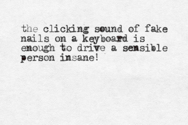 the clicking sound of fake nails on a keyboard is enough to drive a sensible person insane!
