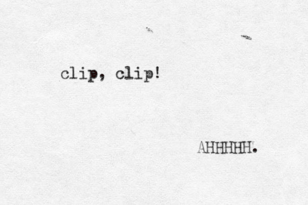 clip, clip! AHHHHH. 