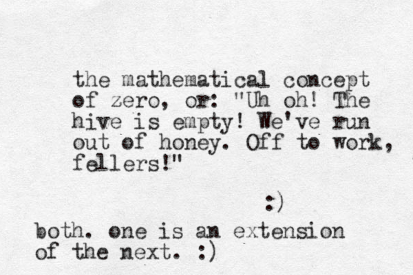 the mathematical concept of zero z , or: "Uh oh! The hive is empty! We've run out of honey. Off to work, fellers!" :) both. one is an extension of the next. :)