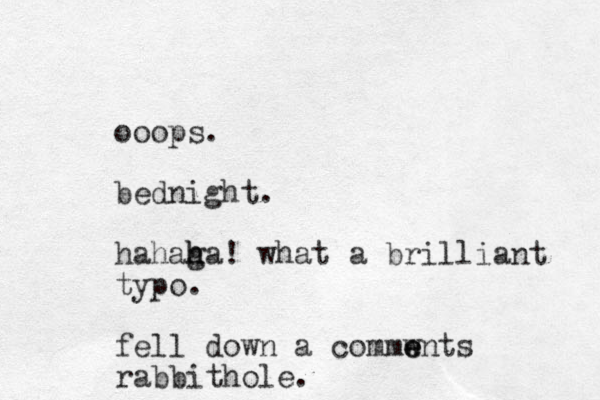 ooops. bednight. hahaga h h ! what a brilliant typo. fell down a commwnts e e rabbithole. 