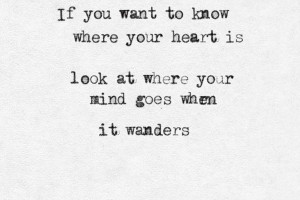 If you want to know where your heart is look at where your mind goes whrn e it wanders