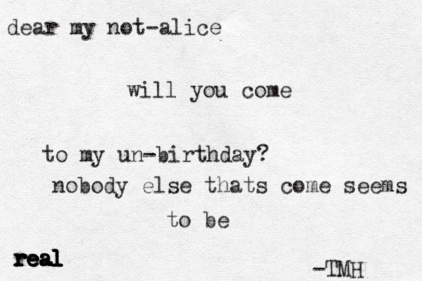 dear my not-alice will you come to my un-birthday? nobody else thats come seems to be real real real real real -TMH 