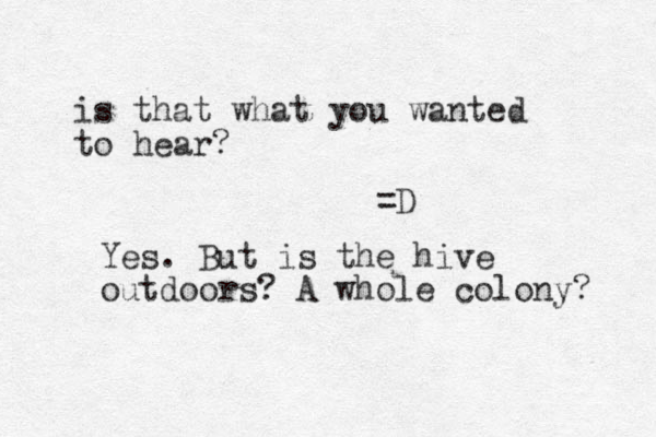 is that what you wanted to hear? =D Yes . But is the hive outdoors? A whole colony? 