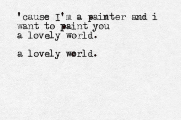 'cause I'm a painter and i want to paint you a lovely world. a lovely world.