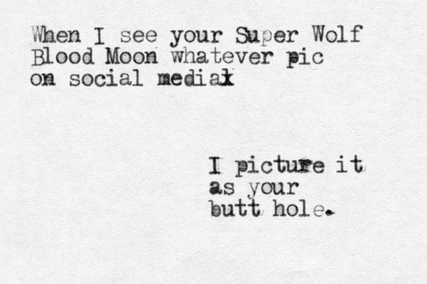 When I see your Super Wolf Blood Moon whatever pic on social medial x I picture it as your butt hole.