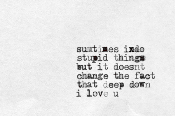 sumtimes indo x stupid things but it doesnt change the fact that deep down i love u