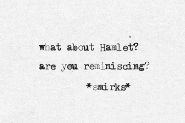 what about Hamlet? are you reminiscing? *smirks* 