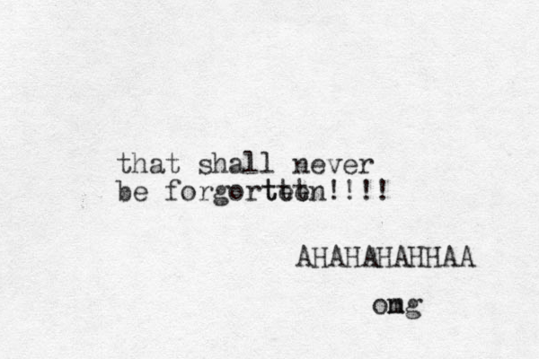 that shall never be forgorte t tten!!!! AHAHAHAHHAA on mg