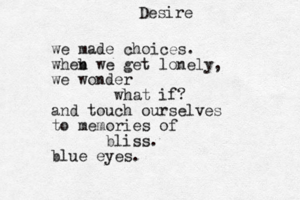 Desire we made choices. wheb n we get lonely, we wonder what if? and touch ourselves to memories of bliss. blue eyes.
