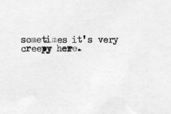 sometimes it's very creepy here.