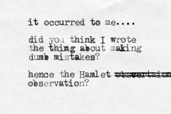 it occurred to me.... did you think I wrote the thing about mai king dumb mistakes? hence the Hamlet obsc c v vertaion ======= ===== observation? 