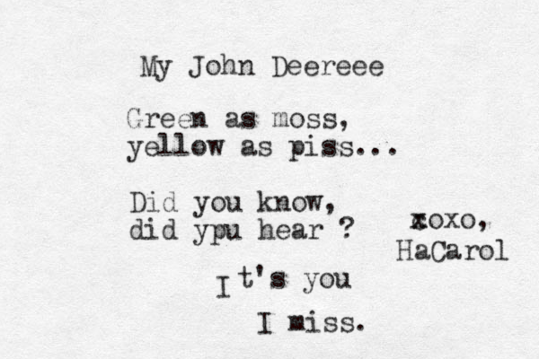 My John Deereee Green as moss, yellow as piss... Did you know, did ypu hear ? I t's you I miss. c x xoxo, HaCarol 