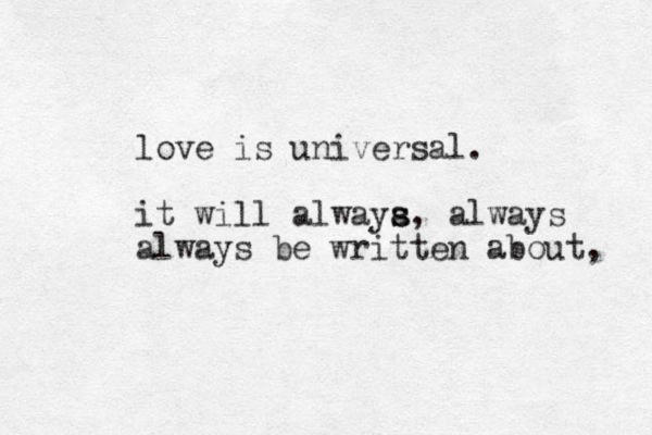 love is universal. it will alwaya s s, always always be written about, 