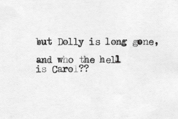 but Dolly is long gone, and who the hell is Carol??