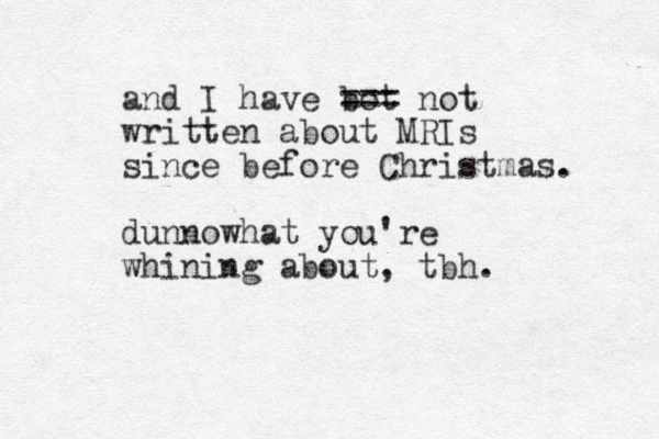 and I have bot === not written about MRIs since before Christmas. dunno ha w t you're whining about, tbh.