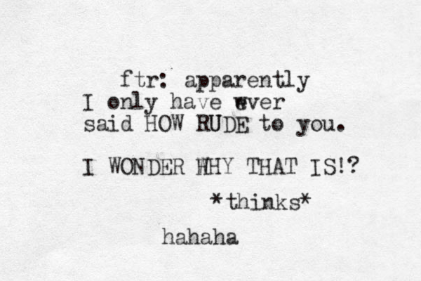 ftr: apparently I only have wver e said HOW RUDE to you. U I WONDER H WHY THAT IS!? *thinks* hahaha