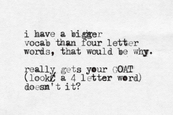 i have a igher b g vocab than four letter words, that would be why. really gets your GOAT (lookC / a 4 letter word) doesn't it?