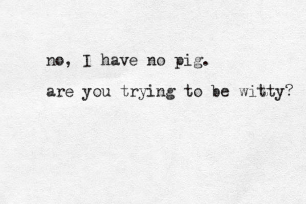 no, I have no pig. are you trying to e b witty? 