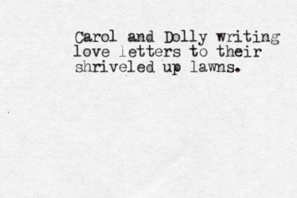 Carol and Dolly writing love letters to their shriveled up lawns. 
