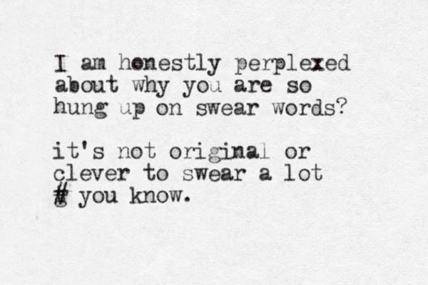 I am honestly perplexed about why you are so hung up on swear words? it's not original or clever to swear a lot t g # you know.
