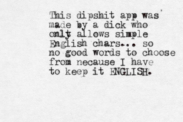 This dipshit app was made by a dick who onlt y allows simple English chars... so no good words to choose from necause I have to keep it ENGLISH. 