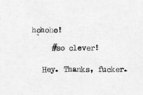 hohoho! #so clever! Hey. Thanks, fucker. 