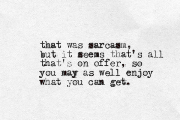 that was sarcasm, but it seems that's all that's on offer, so you may as well enjoy what you can get.