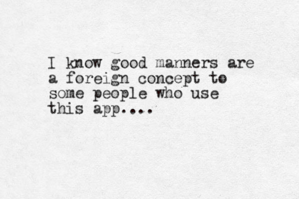 I know good manners are a foreign concept to some people who use this app....