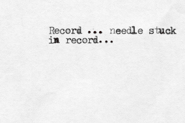 Record ... needle stuck in record...