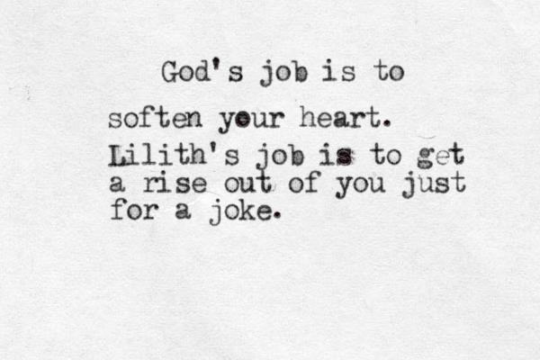 God's job is to soften your heart. Lilith's job is to get a rise out of you just for a joke.