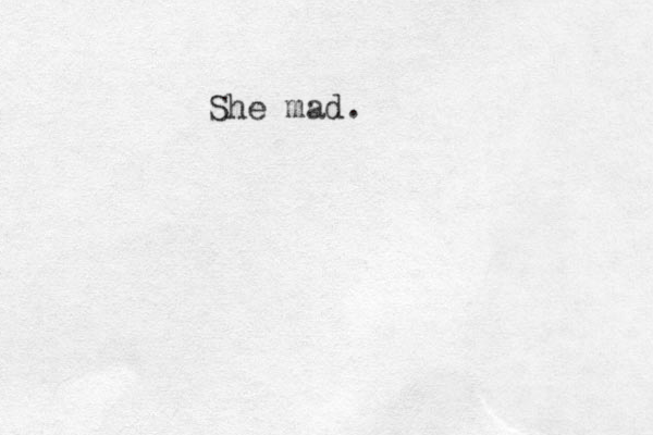 She mad.