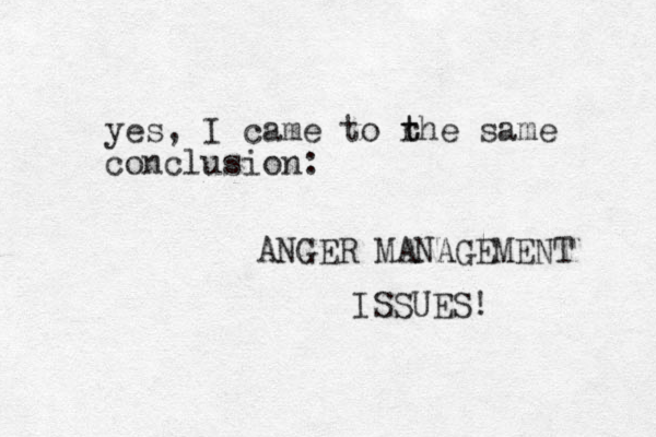 yes, I came to rhe t t same conclusion: ANGER MANAGEMENT ISSUES! 