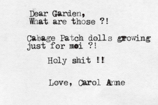 Dear Garden, What are those ?! Cabage Patch dolls growing just for moi ?! Holy shit !! Love, Carol Anne