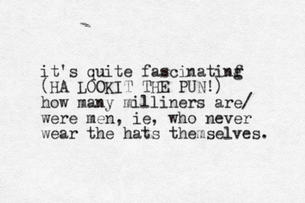 it's quite fascinatinf g g (HA LOOKIT THE PUN!) how many milliners are/ were me n, ie, who never wear the hats themselves. 